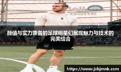 颜值与实力兼备的足球明星们展现魅力与技术的完美结合