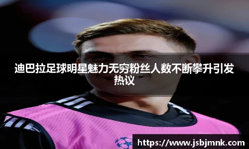 迪巴拉足球明星魅力无穷粉丝人数不断攀升引发热议